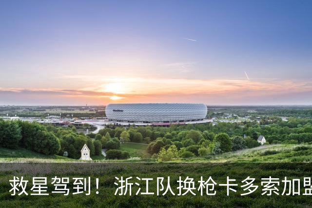 救星驾到！浙江队换枪卡多索加盟在即 无缘K联旧人